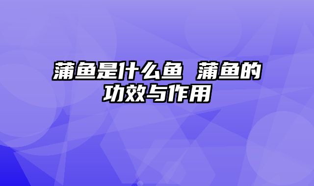 蒲鱼是什么鱼 蒲鱼的功效与作用
