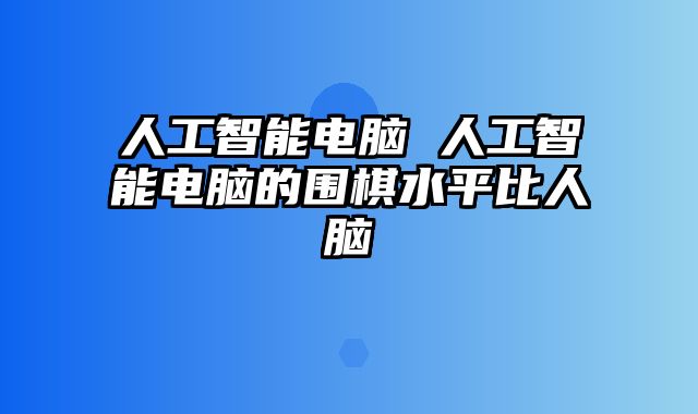 人工智能电脑 人工智能电脑的围棋水平比人脑