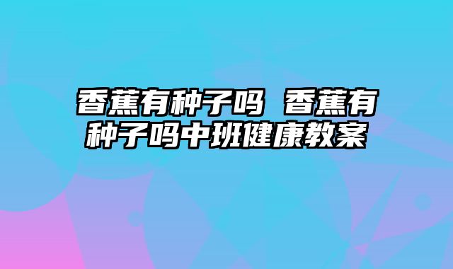 香蕉有种子吗 香蕉有种子吗中班健康教案