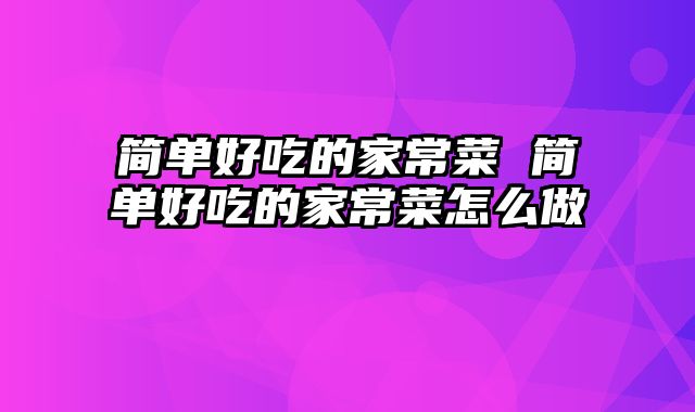 简单好吃的家常菜 简单好吃的家常菜怎么做