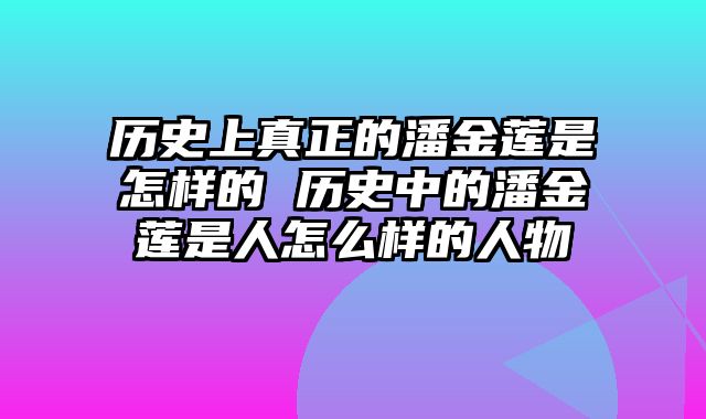 历史上真正的潘金莲是怎样的 历史中的潘金莲是人怎么样的人物