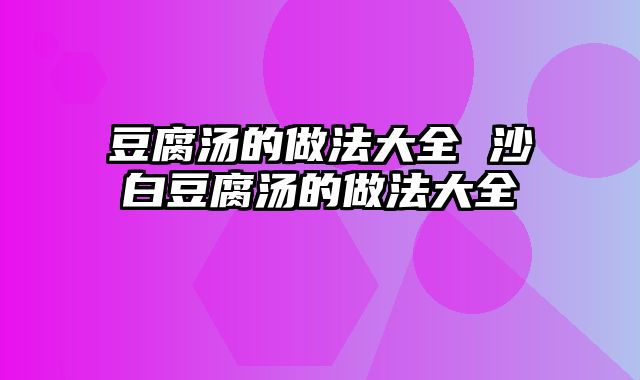豆腐汤的做法大全 沙白豆腐汤的做法大全