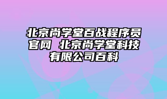 北京尚学堂百战程序员官网 北京尚学堂科技有限公司百科