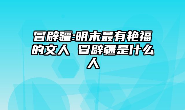 冒辟疆:明末最有艳福的文人 冒辟疆是什么人