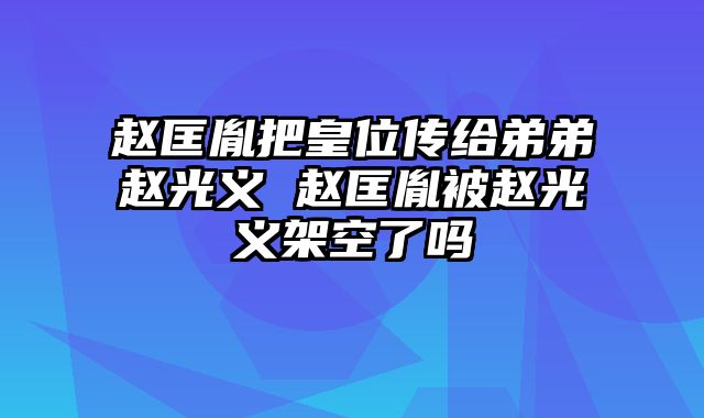 赵匡胤把皇位传给弟弟赵光义 赵匡胤被赵光义架空了吗