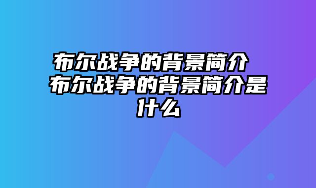 布尔战争的背景简介 布尔战争的背景简介是什么