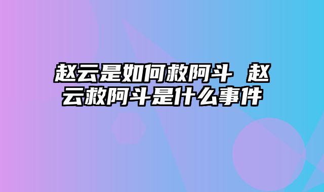 赵云是如何救阿斗 赵云救阿斗是什么事件