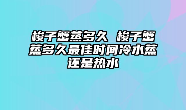 梭子蟹蒸多久 梭子蟹蒸多久最佳时间冷水蒸还是热水