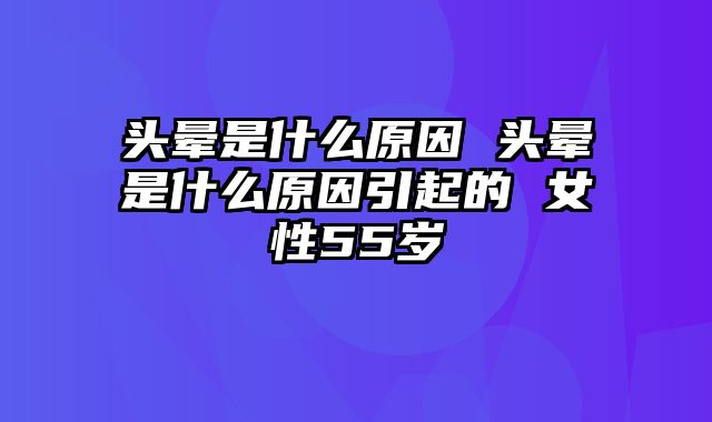 头晕是什么原因 头晕是什么原因引起的 女性55岁
