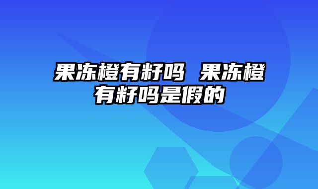 果冻橙有籽吗 果冻橙有籽吗是假的