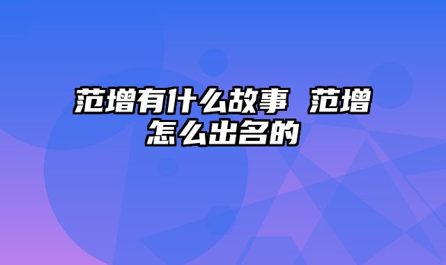 范增有什么故事 范增怎么出名的