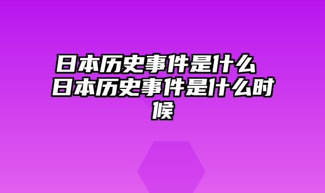 日本历史事件是什么 日本历史事件是什么时候