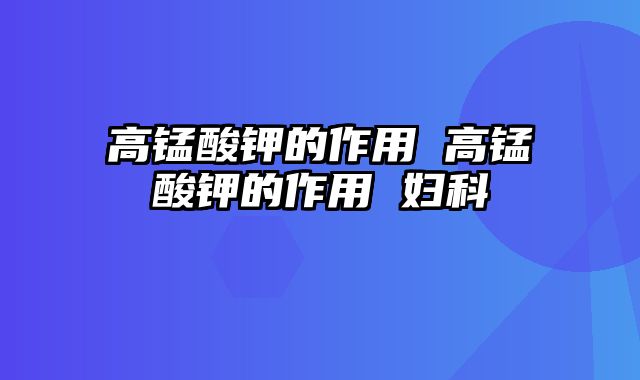 高锰酸钾的作用 高锰酸钾的作用 妇科