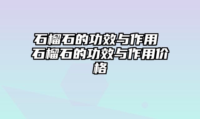 石榴石的功效与作用 石榴石的功效与作用价格