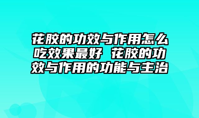 花胶的功效与作用怎么吃效果最好 花胶的功效与作用的功能与主治