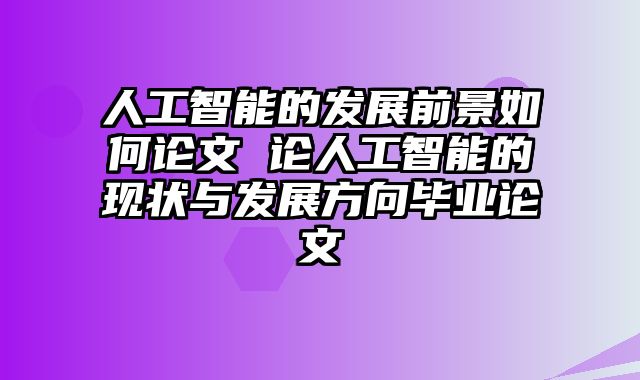 人工智能的发展前景如何论文 论人工智能的现状与发展方向毕业论文