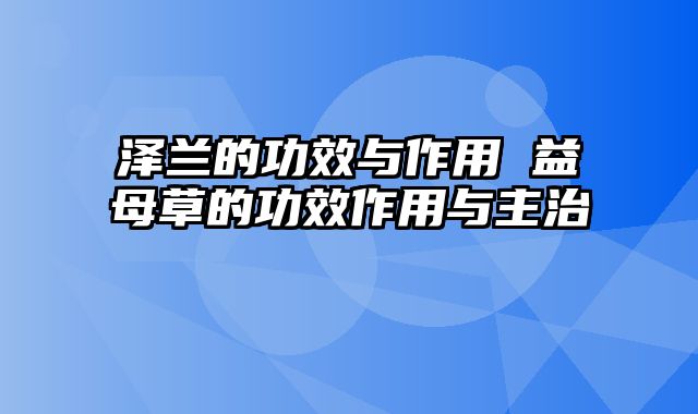 泽兰的功效与作用 益母草的功效作用与主治