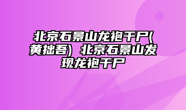 北京石景山龙袍干尸(黄拙吾) 北京石景山发现龙袍干尸