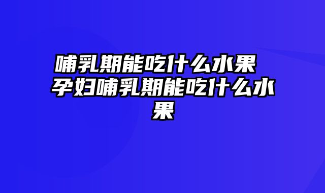哺乳期能吃什么水果 孕妇哺乳期能吃什么水果