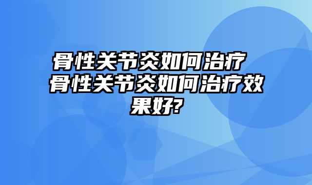 骨性关节炎如何治疗 骨性关节炎如何治疗效果好?