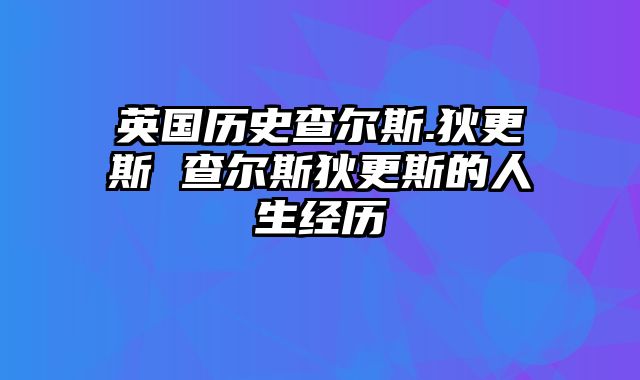 英国历史查尔斯.狄更斯 查尔斯狄更斯的人生经历