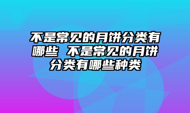 不是常见的月饼分类有哪些 不是常见的月饼分类有哪些种类