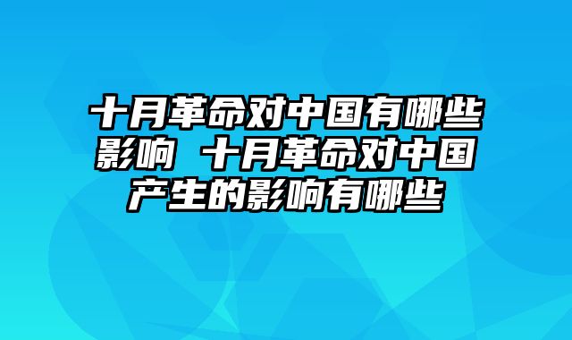 十月革命对中国有哪些影响 十月革命对中国产生的影响有哪些