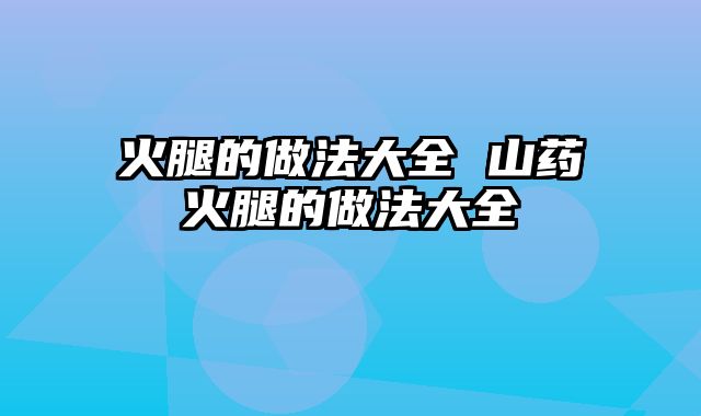 火腿的做法大全 山药火腿的做法大全