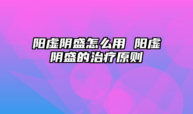阳虚阴盛怎么用 阳虚阴盛的治疗原则