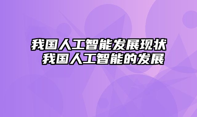我国人工智能发展现状 我国人工智能的发展