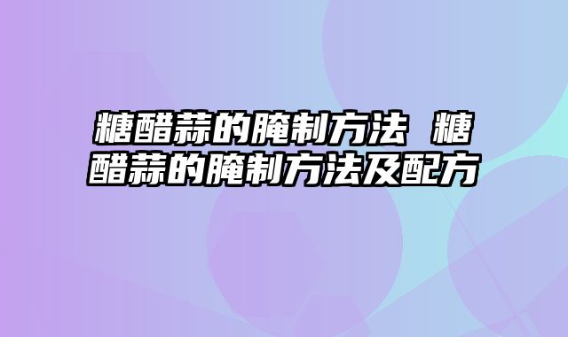 糖醋蒜的腌制方法 糖醋蒜的腌制方法及配方