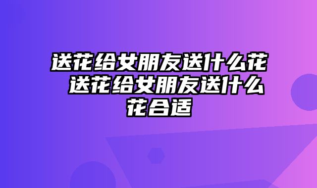 送花给女朋友送什么花 送花给女朋友送什么花合适
