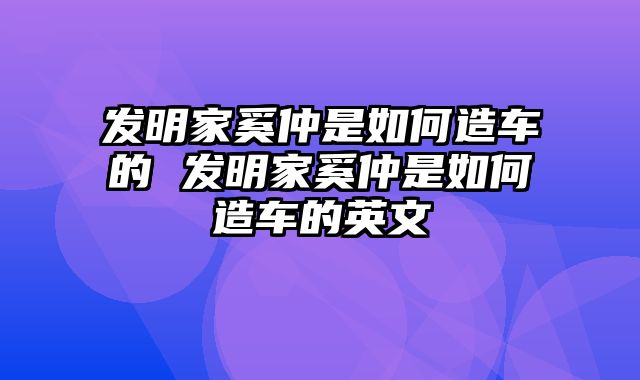 发明家奚仲是如何造车的 发明家奚仲是如何造车的英文