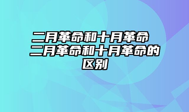 二月革命和十月革命 二月革命和十月革命的区别