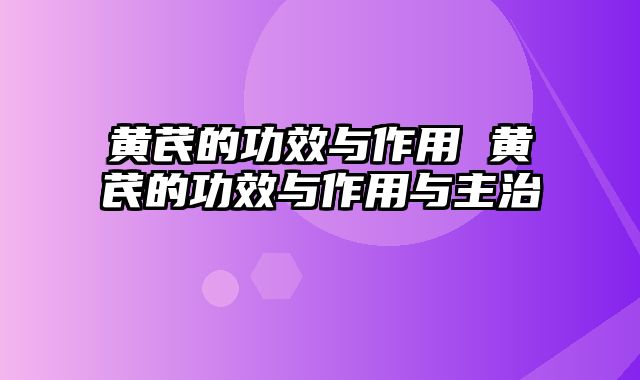 黄芪的功效与作用 黄芪的功效与作用与主治