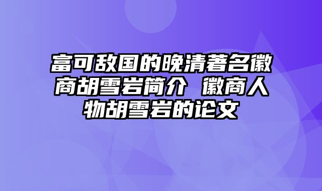富可敌国的晚清著名徽商胡雪岩简介 徽商人物胡雪岩的论文