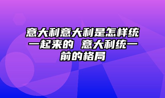 意大利意大利是怎样统一起来的 意大利统一前的格局