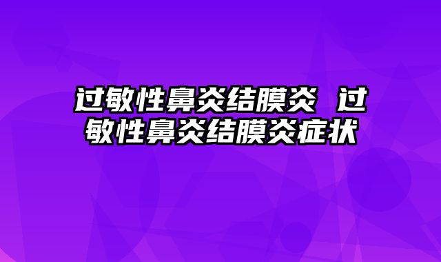 过敏性鼻炎结膜炎 过敏性鼻炎结膜炎症状
