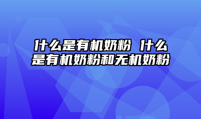 什么是有机奶粉 什么是有机奶粉和无机奶粉