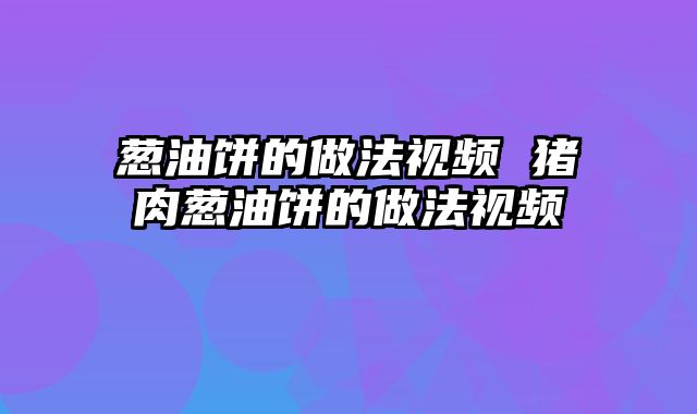 葱油饼的做法视频 猪肉葱油饼的做法视频