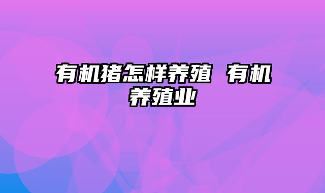 有机猪怎样养殖 有机养殖业