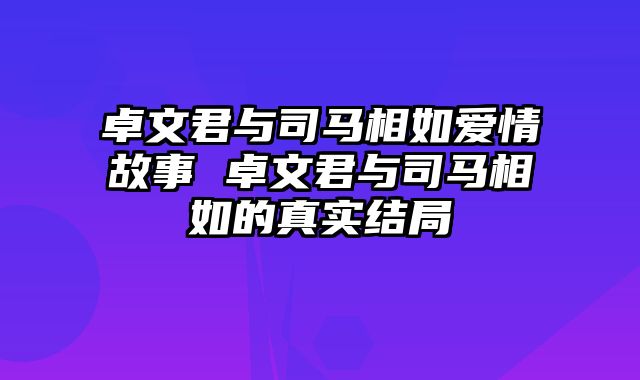 卓文君与司马相如爱情故事 卓文君与司马相如的真实结局