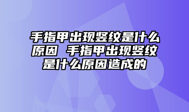 手指甲出现竖纹是什么原因 手指甲出现竖纹是什么原因造成的
