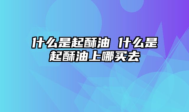 什么是起酥油 什么是起酥油上哪买去