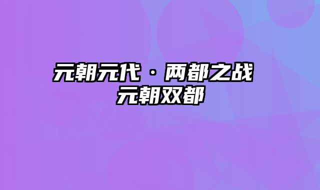 元朝元代·两都之战 元朝双都