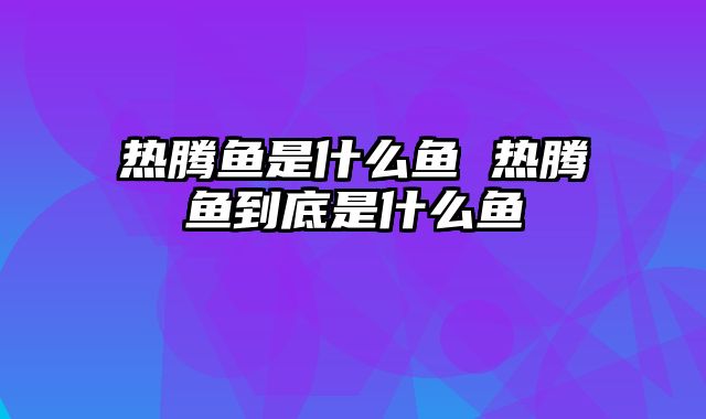 热腾鱼是什么鱼 热腾鱼到底是什么鱼