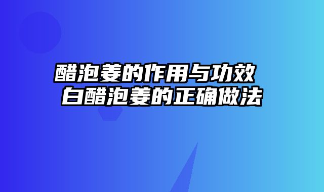 醋泡姜的作用与功效 白醋泡姜的正确做法