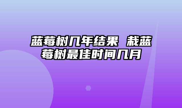 蓝莓树几年结果 栽蓝莓树最佳时间几月