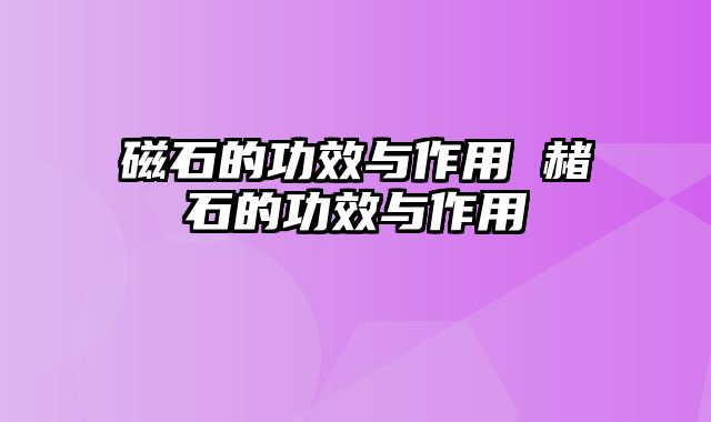 磁石的功效与作用 赭石的功效与作用