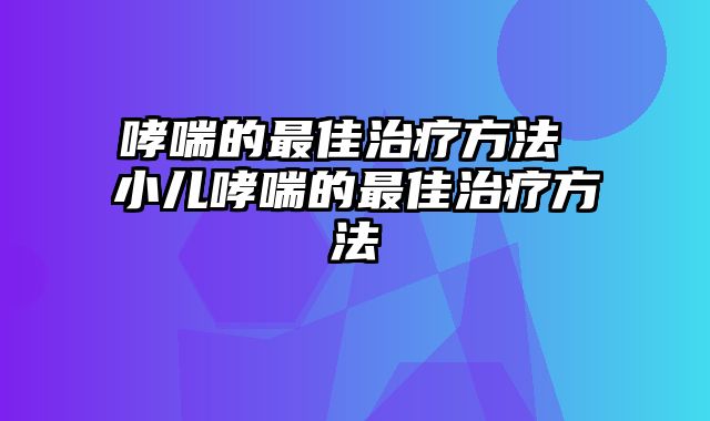哮喘的最佳治疗方法 小儿哮喘的最佳治疗方法